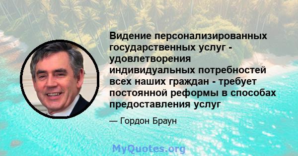 Видение персонализированных государственных услуг - удовлетворения индивидуальных потребностей всех наших граждан - требует постоянной реформы в способах предоставления услуг