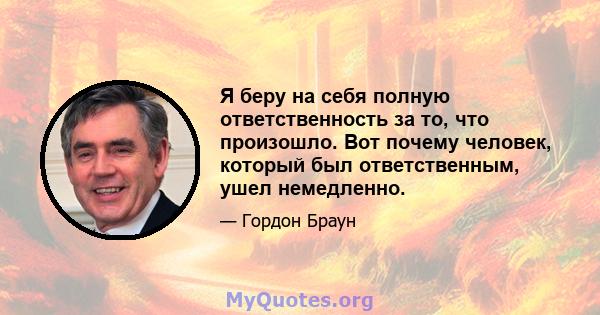 Я беру на себя полную ответственность за то, что произошло. Вот почему человек, который был ответственным, ушел немедленно.