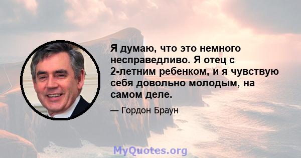 Я думаю, что это немного несправедливо. Я отец с 2-летним ребенком, и я чувствую себя довольно молодым, на самом деле.