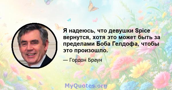 Я надеюсь, что девушки Spice вернутся, хотя это может быть за пределами Боба Гелдофа, чтобы это произошло.