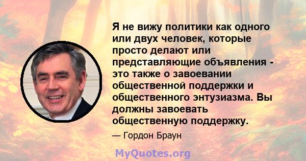 Я не вижу политики как одного или двух человек, которые просто делают или представляющие объявления - это также о завоевании общественной поддержки и общественного энтузиазма. Вы должны завоевать общественную поддержку.