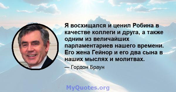 Я восхищался и ценил Робина в качестве коллеги и друга, а также одним из величайших парламентариев нашего времени. Его жена Гейнор и его два сына в наших мыслях и молитвах.