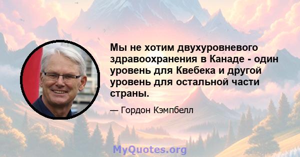 Мы не хотим двухуровневого здравоохранения в Канаде - один уровень для Квебека и другой уровень для остальной части страны.