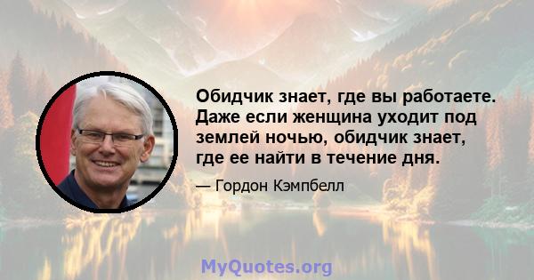 Обидчик знает, где вы работаете. Даже если женщина уходит под землей ночью, обидчик знает, где ее найти в течение дня.