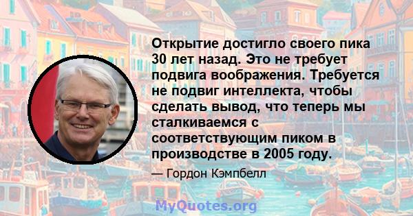 Открытие достигло своего пика 30 лет назад. Это не требует подвига воображения. Требуется не подвиг интеллекта, чтобы сделать вывод, что теперь мы сталкиваемся с соответствующим пиком в производстве в 2005 году.