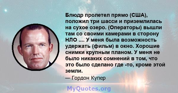 Блюдр пролетел прямо (США), положил три шасси и приземлилась на сухое озеро. (Операторы) вышли там со своими камерами в сторону НЛО .... У меня была возможность удержать (фильм) в окно. Хорошие снимки крупным планом. У