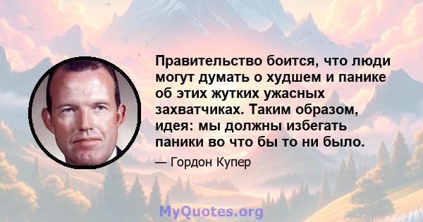 Правительство боится, что люди могут думать о худшем и панике об этих жутких ужасных захватчиках. Таким образом, идея: мы должны избегать паники во что бы то ни было.