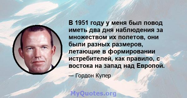 В 1951 году у меня был повод иметь два дня наблюдения за множеством их полетов, они были разных размеров, летающие в формировании истребителей, как правило, с востока на запад над Европой.