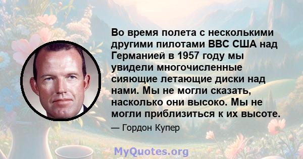 Во время полета с несколькими другими пилотами ВВС США над Германией в 1957 году мы увидели многочисленные сияющие летающие диски над нами. Мы не могли сказать, насколько они высоко. Мы не могли приблизиться к их высоте.