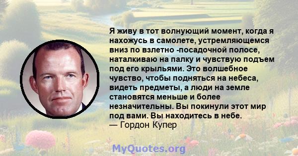 Я живу в тот волнующий момент, когда я нахожусь в самолете, устремляющемся вниз по взлетно -посадочной полосе, наталкиваю на палку и чувствую подъем под его крыльями. Это волшебное чувство, чтобы подняться на небеса,