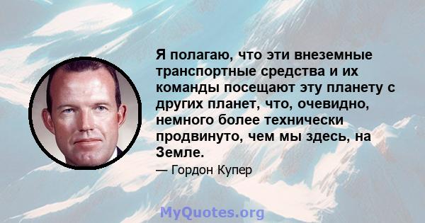 Я полагаю, что эти внеземные транспортные средства и их команды посещают эту планету с других планет, что, очевидно, немного более технически продвинуто, чем мы здесь, на Земле.