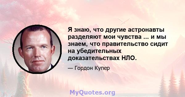 Я знаю, что другие астронавты разделяют мои чувства ... и мы знаем, что правительство сидит на убедительных доказательствах НЛО.