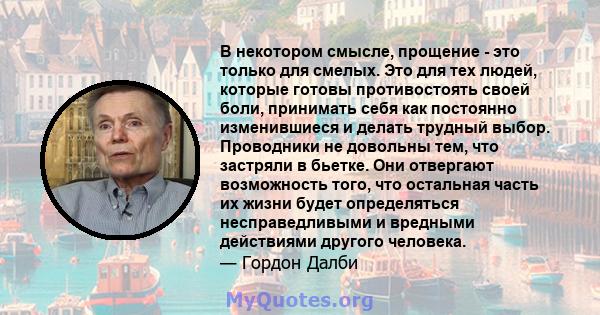 В некотором смысле, прощение - это только для смелых. Это для тех людей, которые готовы противостоять своей боли, принимать себя как постоянно изменившиеся и делать трудный выбор. Проводники не довольны тем, что