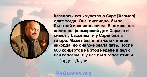 Казалось, есть чувство о Саре [Хармер] даже тогда. Она, очевидно, была быстрой исследованием. Я помню, как ходил на фермерский дом Хармер и сидел у бассейна, и у Сары была гитара. Может быть, я знала четыре аккорда, но