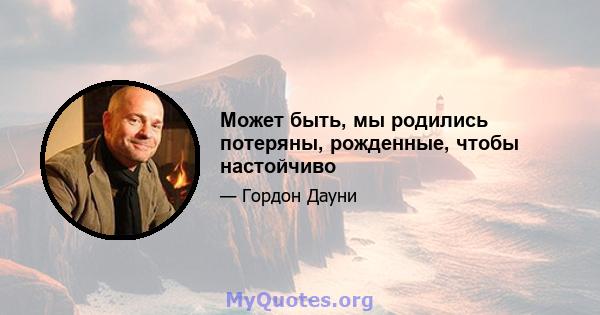 Может быть, мы родились потеряны, рожденные, чтобы настойчиво