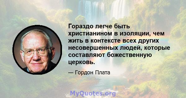 Гораздо легче быть христианином в изоляции, чем жить в контексте всех других несовершенных людей, которые составляют божественную церковь.