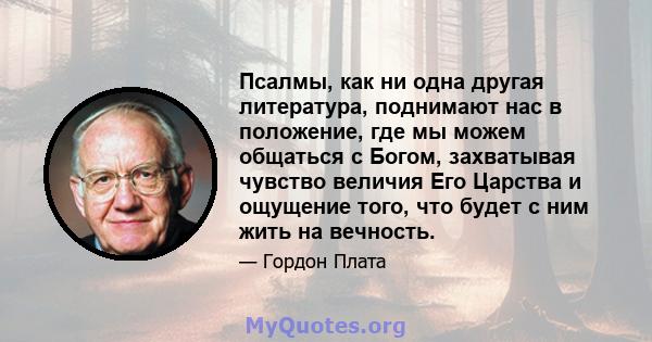 Псалмы, как ни одна другая литература, поднимают нас в положение, где мы можем общаться с Богом, захватывая чувство величия Его Царства и ощущение того, что будет с ним жить на вечность.