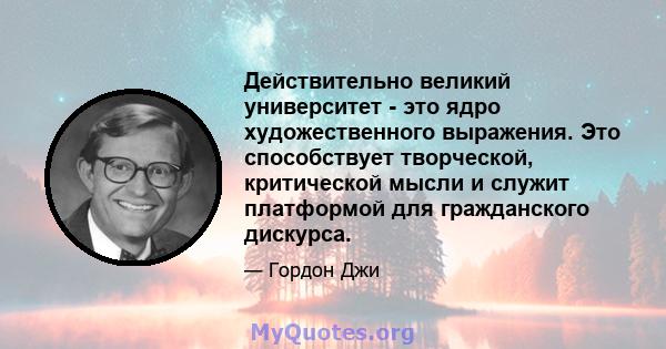 Действительно великий университет - это ядро ​​художественного выражения. Это способствует творческой, критической мысли и служит платформой для гражданского дискурса.