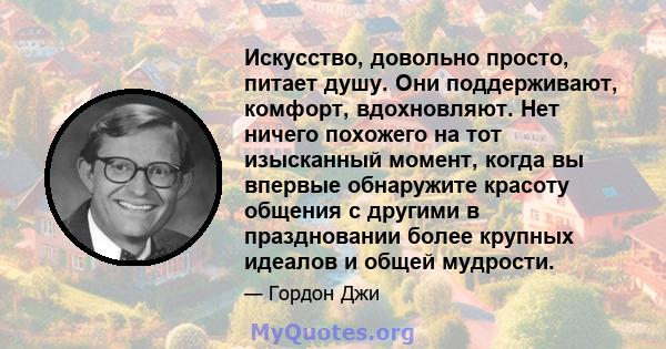 Искусство, довольно просто, питает душу. Они поддерживают, комфорт, вдохновляют. Нет ничего похожего на тот изысканный момент, когда вы впервые обнаружите красоту общения с другими в праздновании более крупных идеалов и 