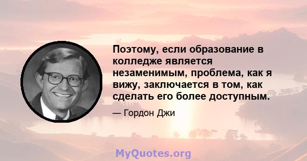 Поэтому, если образование в колледже является незаменимым, проблема, как я вижу, заключается в том, как сделать его более доступным.