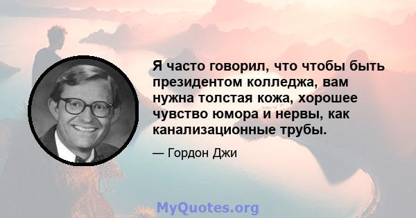 Я часто говорил, что чтобы быть президентом колледжа, вам нужна толстая кожа, хорошее чувство юмора и нервы, как канализационные трубы.