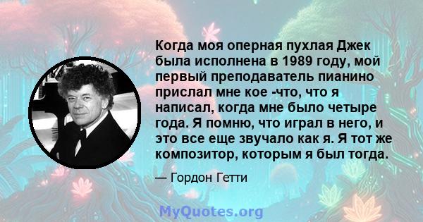 Когда моя оперная пухлая Джек была исполнена в 1989 году, мой первый преподаватель пианино прислал мне кое -что, что я написал, когда мне было четыре года. Я помню, что играл в него, и это все еще звучало как я. Я тот