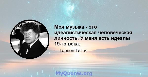 Моя музыка - это идеалистическая человеческая личность. У меня есть идеалы 19-го века.