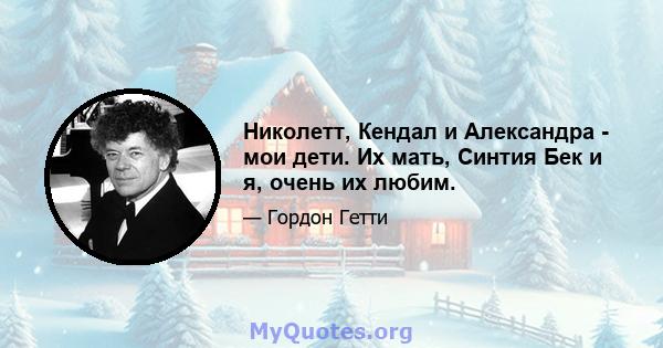 Николетт, Кендал и Александра - мои дети. Их мать, Синтия Бек и я, очень их любим.