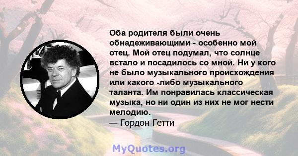 Оба родителя были очень обнадеживающими - особенно мой отец. Мой отец подумал, что солнце встало и посадилось со мной. Ни у кого не было музыкального происхождения или какого -либо музыкального таланта. Им понравилась