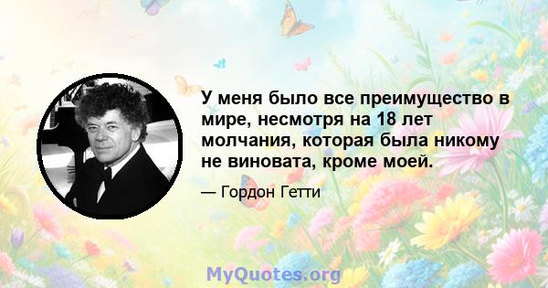 У меня было все преимущество в мире, несмотря на 18 лет молчания, которая была никому не виновата, кроме моей.