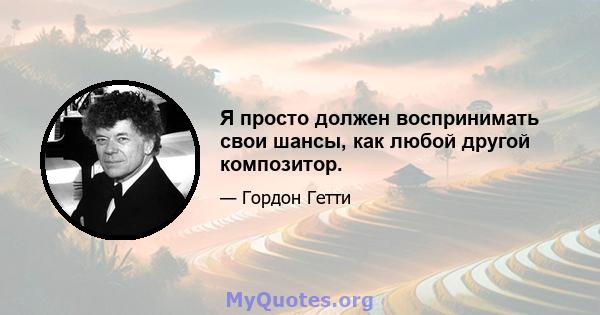 Я просто должен воспринимать свои шансы, как любой другой композитор.