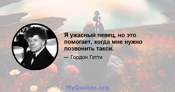 Я ужасный певец, но это помогает, когда мне нужно позвонить такси.