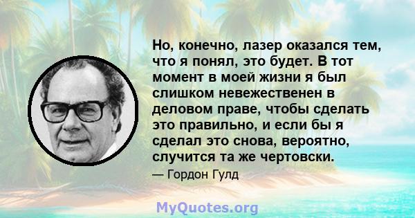 Но, конечно, лазер оказался тем, что я понял, это будет. В тот момент в моей жизни я был слишком невежественен в деловом праве, чтобы сделать это правильно, и если бы я сделал это снова, вероятно, случится та же