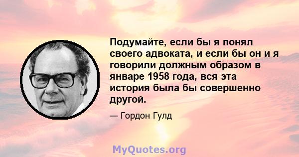 Подумайте, если бы я понял своего адвоката, и если бы он и я говорили должным образом в январе 1958 года, вся эта история была бы совершенно другой.