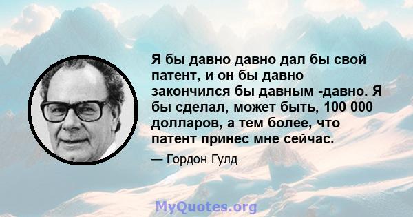 Я бы давно давно дал бы свой патент, и он бы давно закончился бы давным -давно. Я бы сделал, может быть, 100 000 долларов, а тем более, что патент принес мне сейчас.