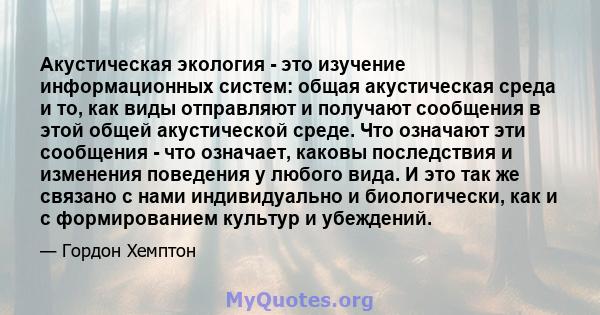 Акустическая экология - это изучение информационных систем: общая акустическая среда и то, как виды отправляют и получают сообщения в этой общей акустической среде. Что означают эти сообщения - что означает, каковы