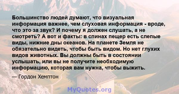 Большинство людей думают, что визуальная информация важнее, чем слуховая информация - вроде, что это за звук? И почему я должен слушать, а не смотреть? А вот и факты: в спинах пещер есть слепые виды, нижние дны океанов. 