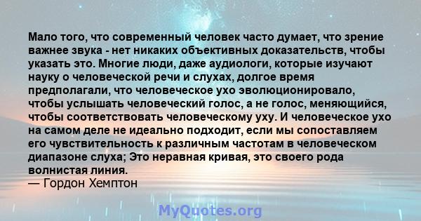 Мало того, что современный человек часто думает, что зрение важнее звука - нет никаких объективных доказательств, чтобы указать это. Многие люди, даже аудиологи, которые изучают науку о человеческой речи и слухах,