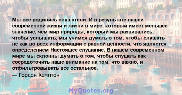 Мы все родились слушатели. И в результате нашей современной жизни и жизни в мире, который имеет меньшее значение, чем мир природы, который мы развивались, чтобы услышать, мы учимся думать о том, чтобы слушать не как во