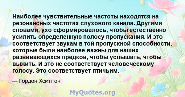 Наиболее чувствительные частоты находятся на резонансных частотах слухового канала. Другими словами, ухо сформировалось, чтобы естественно усилить определенную полосу пропускания. И это соответствует звукам в той