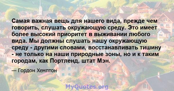 Самая важная вещь для нашего вида, прежде чем говорить, слушать окружающую среду. Это имеет более высокий приоритет в выживании любого вида. Мы должны слушать нашу окружающую среду - другими словами, восстанавливать