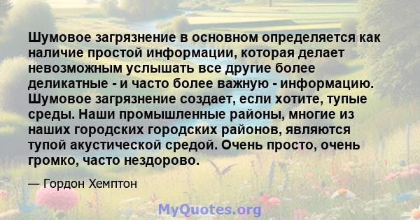 Шумовое загрязнение в основном определяется как наличие простой информации, которая делает невозможным услышать все другие более деликатные - и часто более важную - информацию. Шумовое загрязнение создает, если хотите,