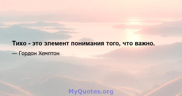 Тихо - это элемент понимания того, что важно.