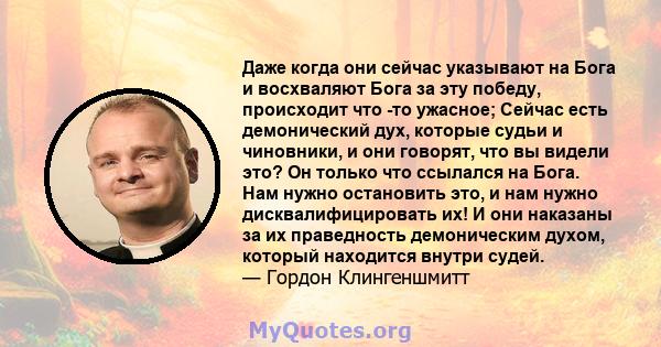 Даже когда они сейчас указывают на Бога и восхваляют Бога за эту победу, происходит что -то ужасное; Сейчас есть демонический дух, которые судьи и чиновники, и они говорят, что вы видели это? Он только что ссылался на