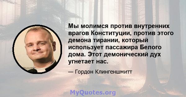 Мы молимся против внутренних врагов Конституции, против этого демона тирании, который использует пассажира Белого дома. Этот демонический дух угнетает нас.