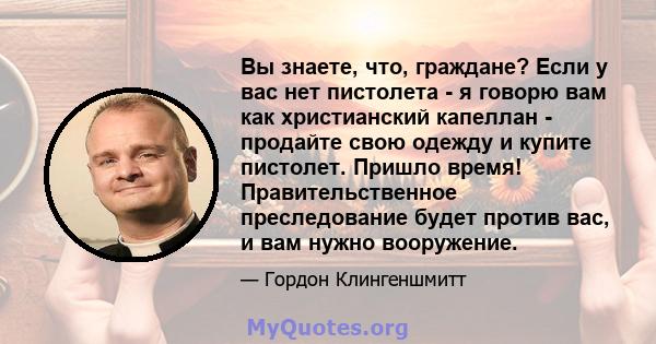 Вы знаете, что, граждане? Если у вас нет пистолета - я говорю вам как христианский капеллан - продайте свою одежду и купите пистолет. Пришло время! Правительственное преследование будет против вас, и вам нужно