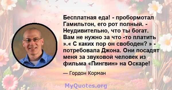 Бесплатная еда! - пробормотал Гамильтон, его рот полный. - Неудивительно, что ты богат. Вам не нужно за что -то платить ».« С каких пор он свободен? » - потребовала Джона. Они посадят меня за звуковой человек из фильма