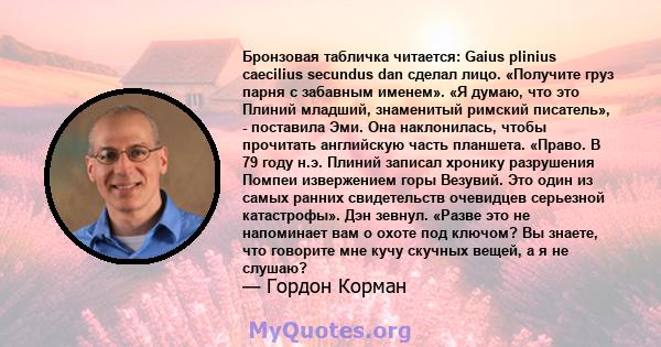 Бронзовая табличка читается: Gaius plinius caecilius secundus dan сделал лицо. «Получите груз парня с забавным именем». «Я думаю, что это Плиний младший, знаменитый римский писатель», - поставила Эми. Она наклонилась,