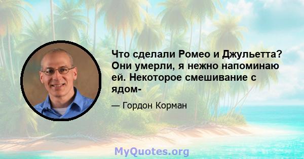 Что сделали Ромео и Джульетта? Они умерли, я нежно напоминаю ей. Некоторое смешивание с ядом-