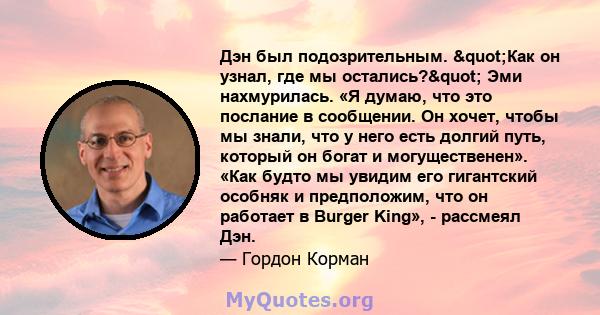 Дэн был подозрительным. "Как он узнал, где мы остались?" Эми нахмурилась. «Я думаю, что это послание в сообщении. Он хочет, чтобы мы знали, что у него есть долгий путь, который он богат и могущественен». «Как